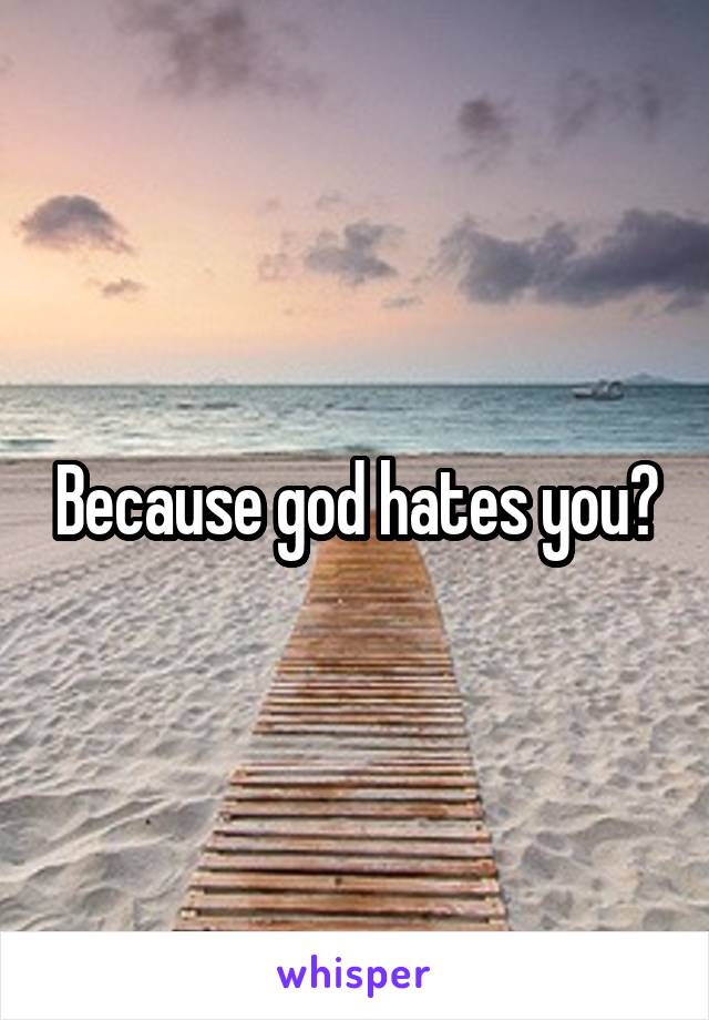 Because god hates you?