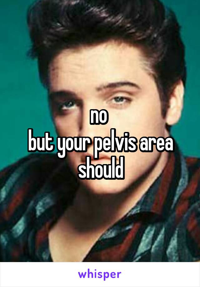 no 
but your pelvis area should