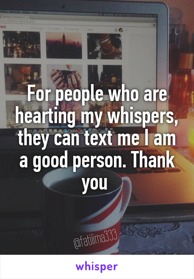 For people who are hearting my whispers, they can text me I am a good person. Thank you 