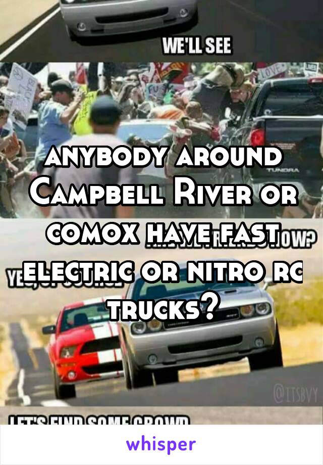 anybody around Campbell River or comox have fast electric or nitro rc trucks?