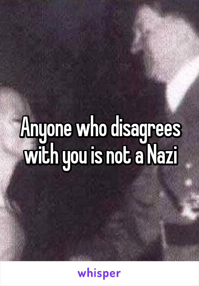 Anyone who disagrees with you is not a Nazi