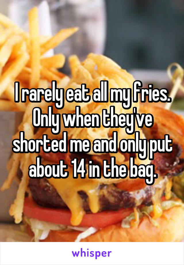 I rarely eat all my fries.
Only when they've shorted me and only put about 14 in the bag.