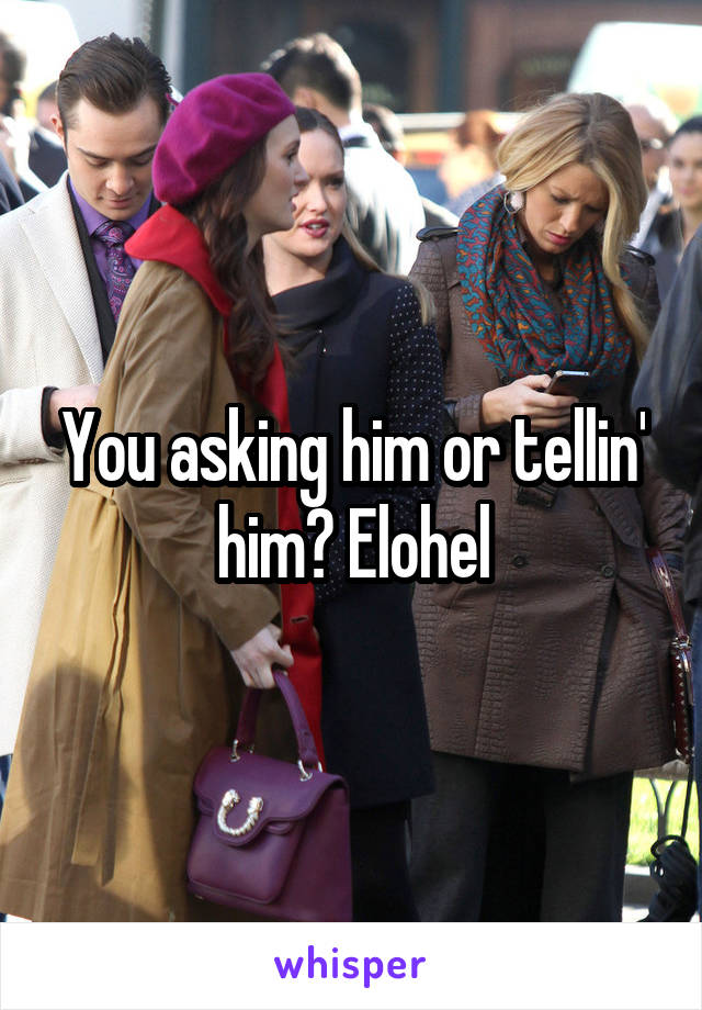 You asking him or tellin' him? Elohel