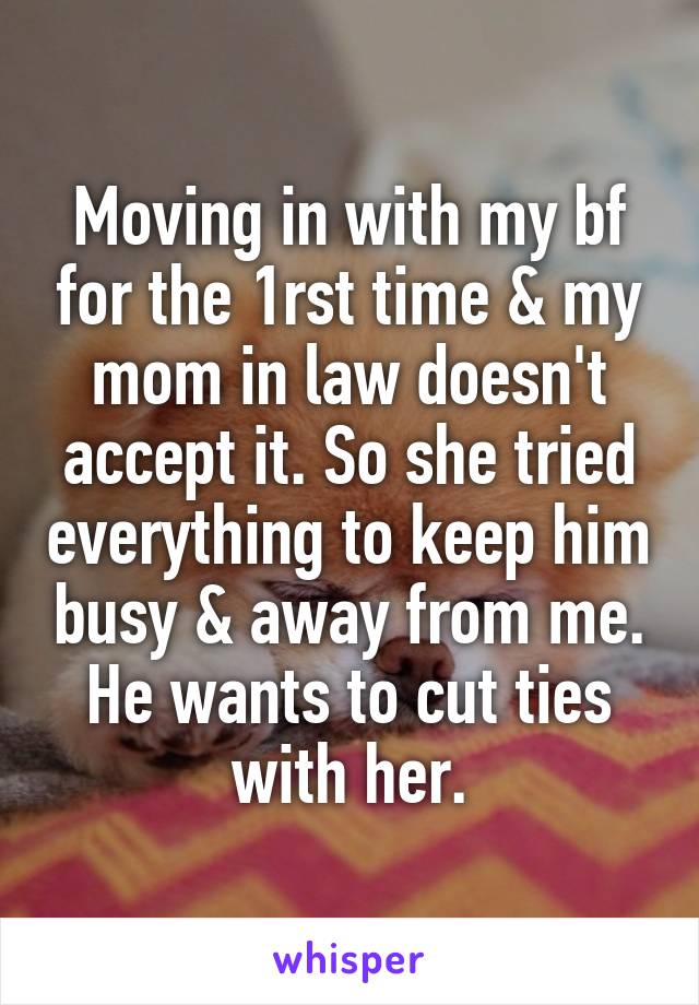 Moving in with my bf for the 1rst time & my mom in law doesn't accept it. So she tried everything to keep him busy & away from me. He wants to cut ties with her.