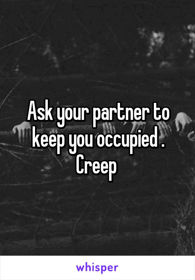 Ask your partner to keep you occupied . Creep 