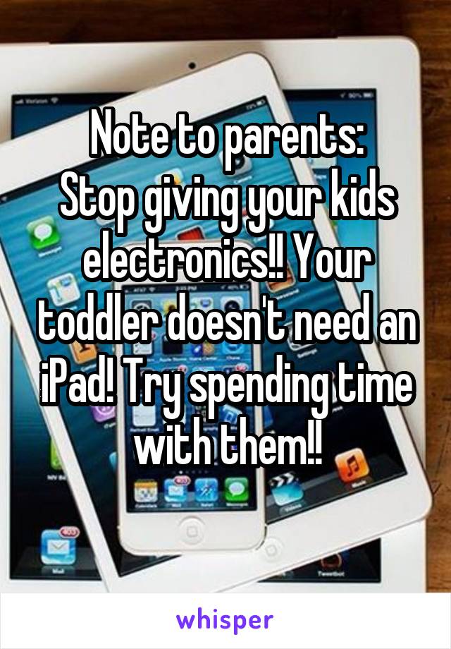 Note to parents:
Stop giving your kids electronics!! Your toddler doesn't need an iPad! Try spending time with them!!
