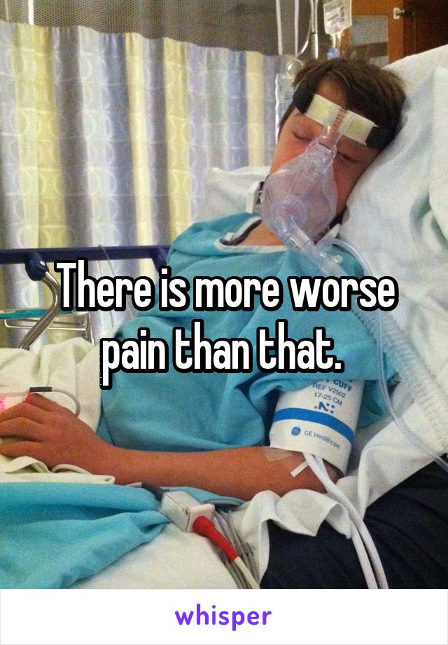 There is more worse pain than that. 