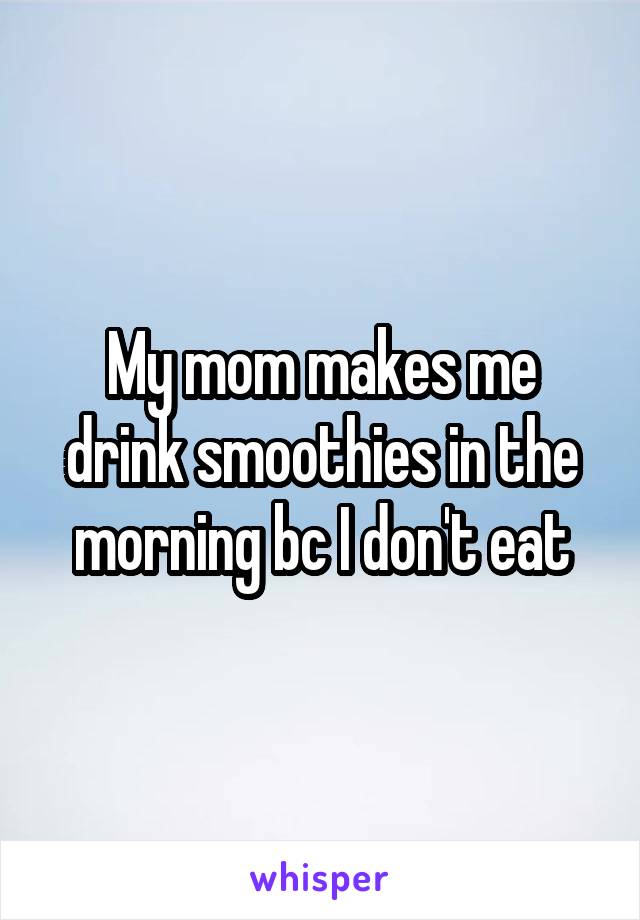 My mom makes me drink smoothies in the morning bc I don't eat