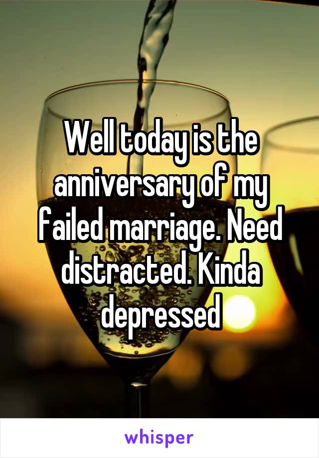 Well today is the anniversary of my failed marriage. Need distracted. Kinda depressed