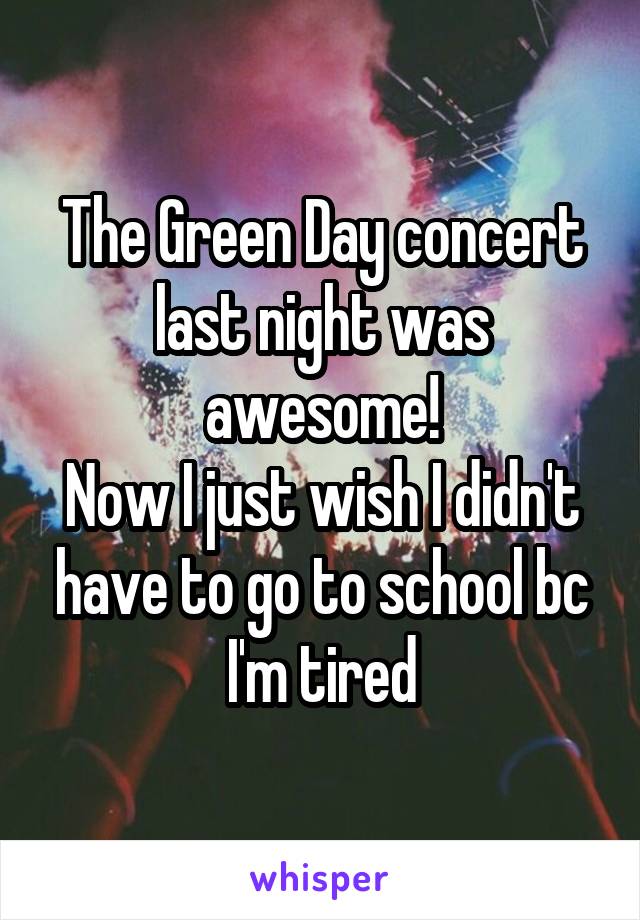 The Green Day concert last night was awesome!
Now I just wish I didn't have to go to school bc I'm tired