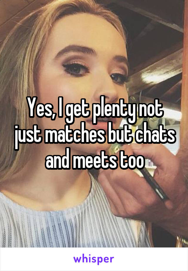 Yes, I get plenty not just matches but chats and meets too