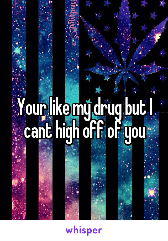 Your like my drug but I cant high off of you