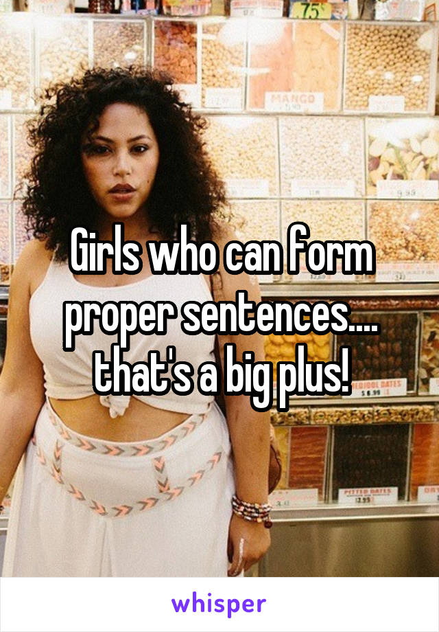 Girls who can form proper sentences.... that's a big plus!