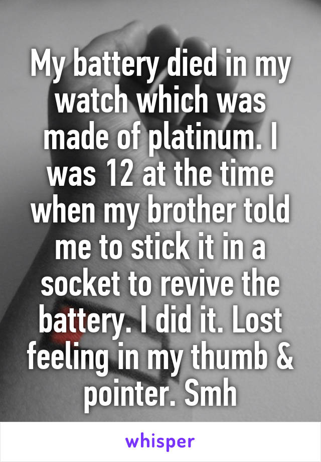 My battery died in my watch which was made of platinum. I was 12 at the time when my brother told me to stick it in a socket to revive the battery. I did it. Lost feeling in my thumb & pointer. Smh