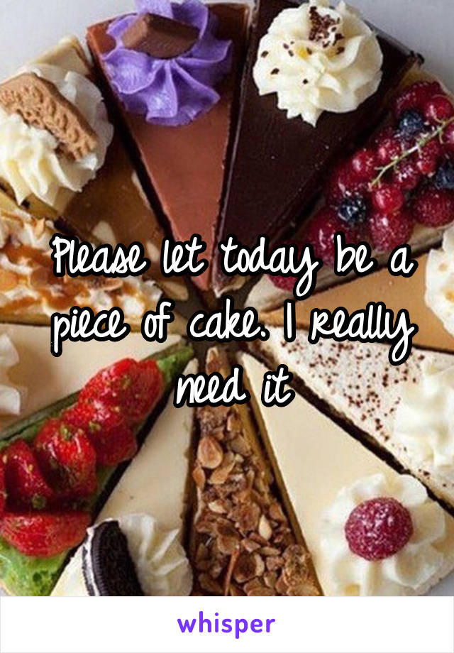 Please let today be a piece of cake. I really need it