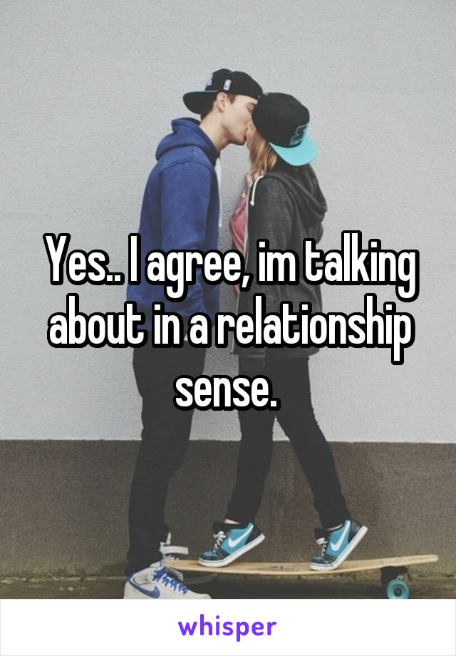 Yes.. I agree, im talking about in a relationship sense. 