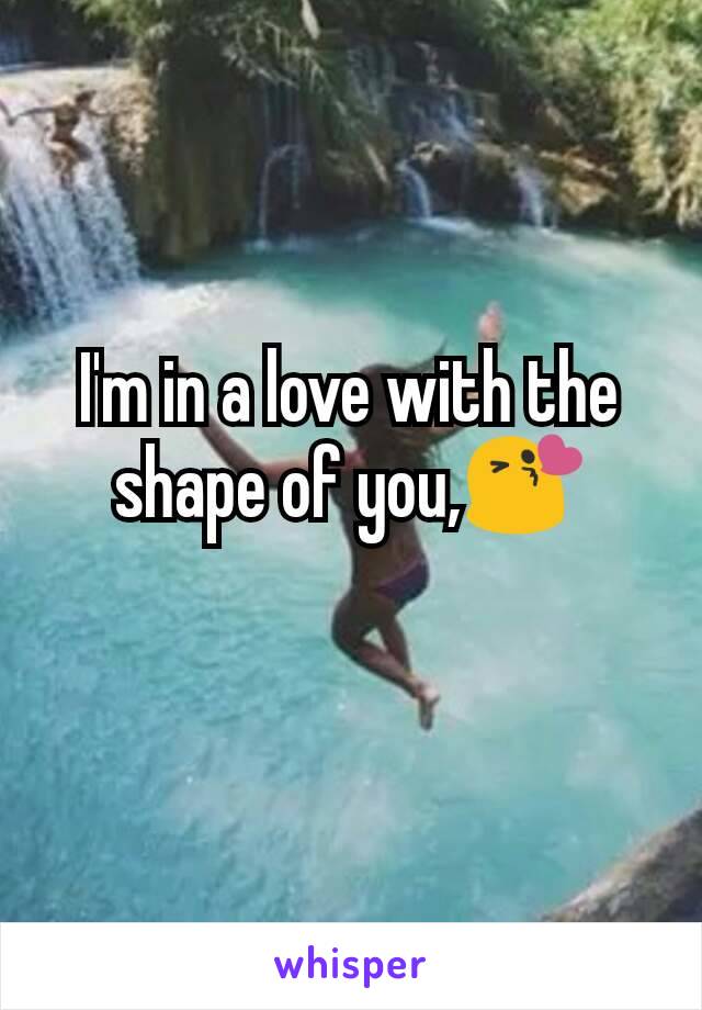 I'm in a love with the shape of you,😘