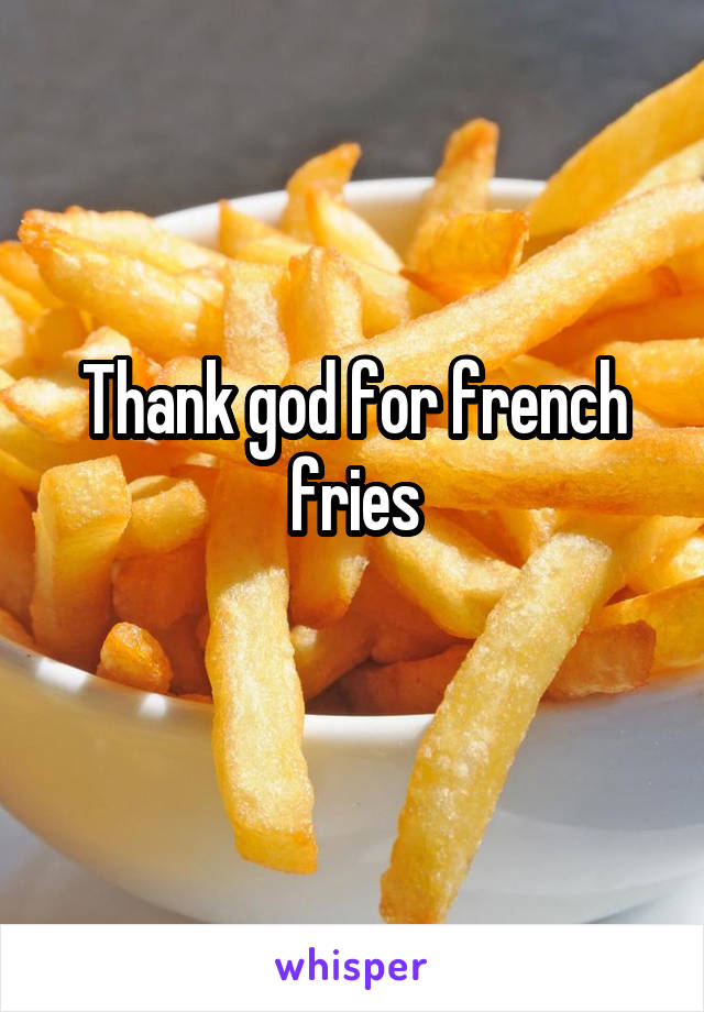 Thank god for french fries
