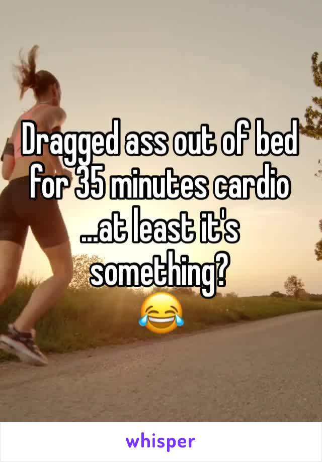Dragged ass out of bed for 35 minutes cardio
...at least it's something?
😂