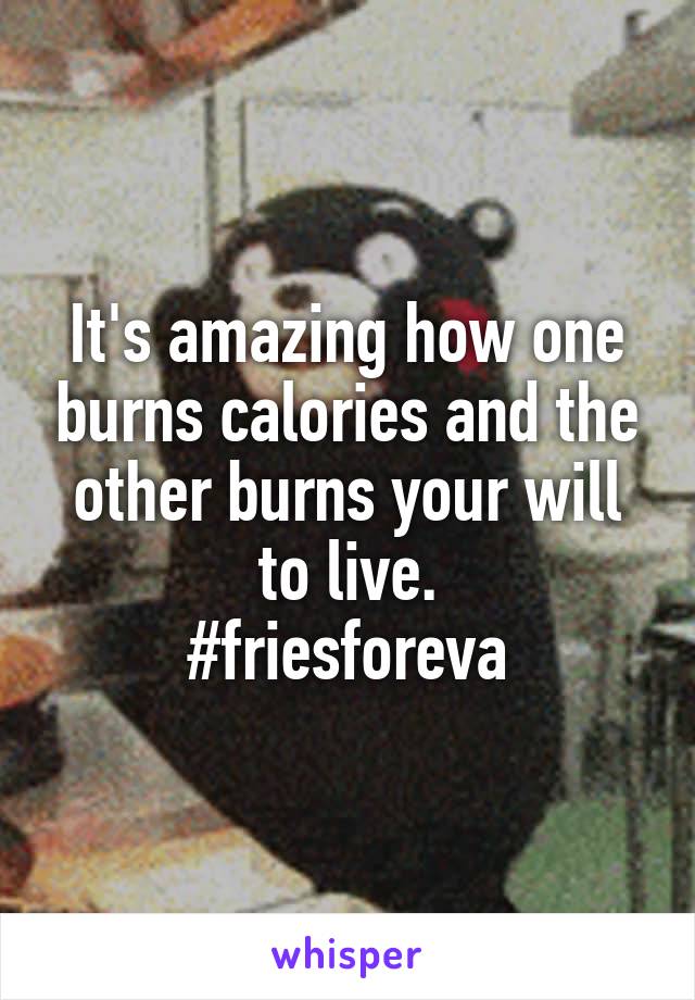 It's amazing how one burns calories and the other burns your will to live.
#friesforeva