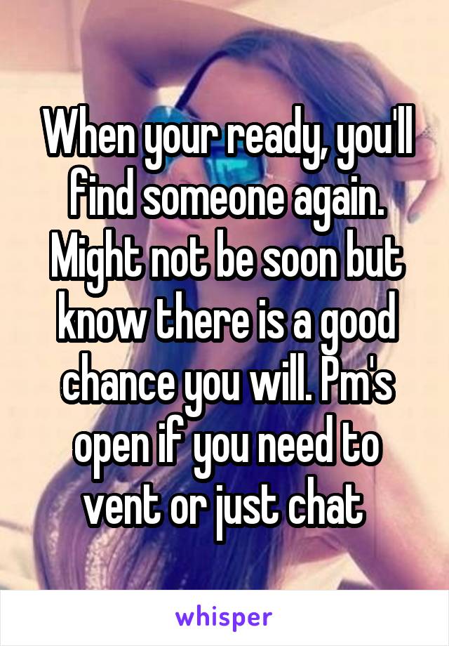 When your ready, you'll find someone again. Might not be soon but know there is a good chance you will. Pm's open if you need to vent or just chat 