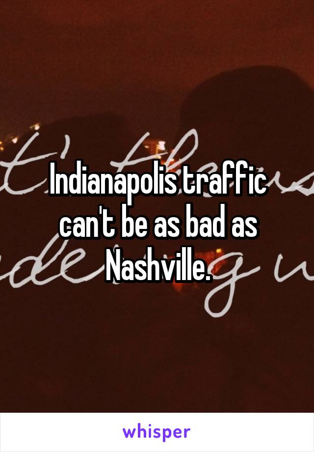 Indianapolis traffic can't be as bad as Nashville.