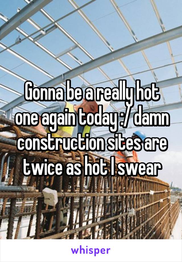 Gonna be a really hot one again today :/ damn construction sites are twice as hot I swear