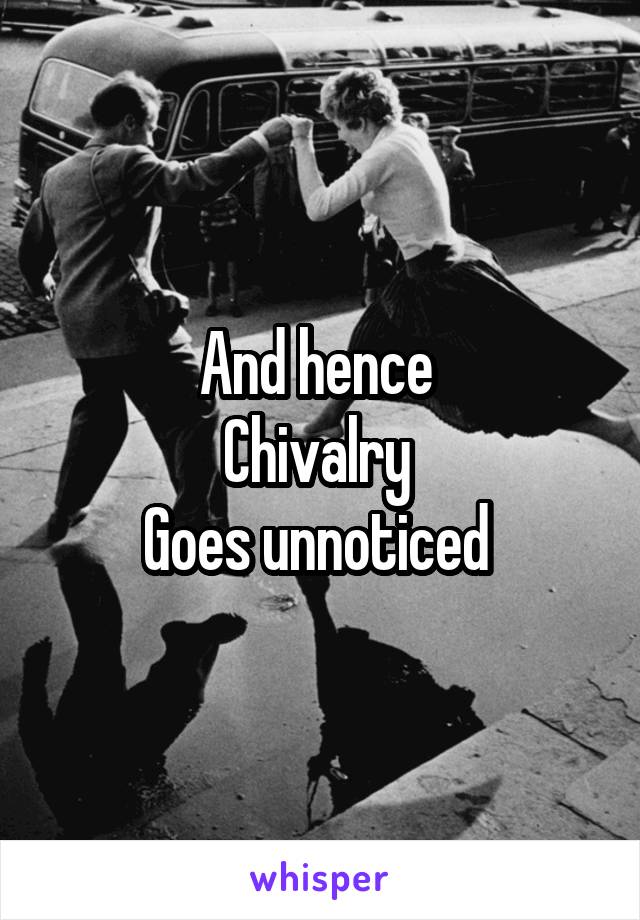 And hence 
Chivalry 
Goes unnoticed 