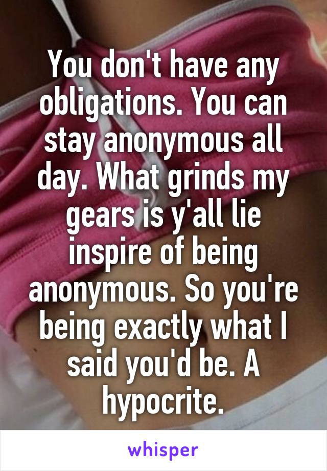 You don't have any obligations. You can stay anonymous all day. What grinds my gears is y'all lie inspire of being anonymous. So you're being exactly what I said you'd be. A hypocrite.