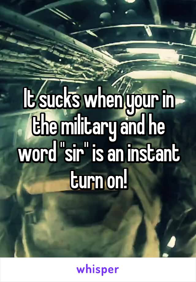 It sucks when your in the military and he word "sir" is an instant turn on!