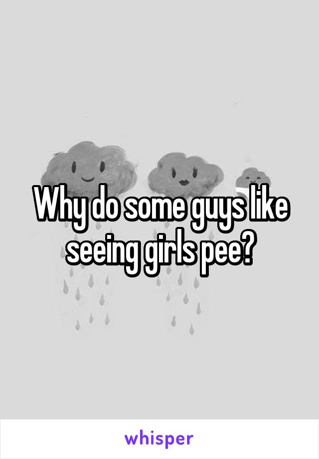 Why do some guys like seeing girls pee?
