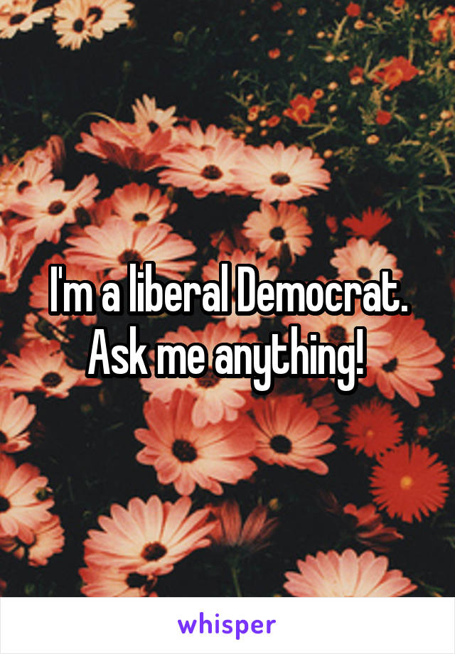 I'm a liberal Democrat. Ask me anything! 