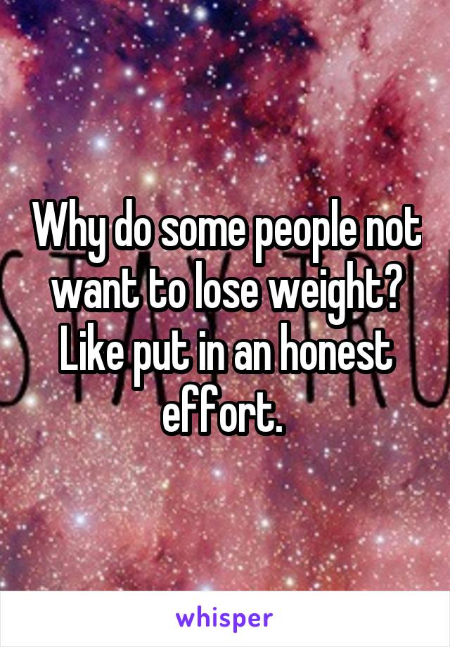 Why do some people not want to lose weight? Like put in an honest effort. 