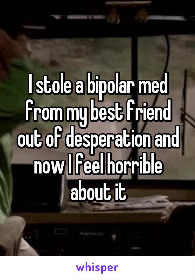 I stole a bipolar med from my best friend out of desperation and now I feel horrible about it