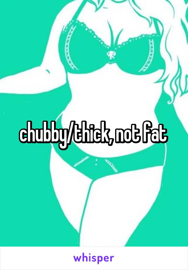 chubby/thick, not fat 