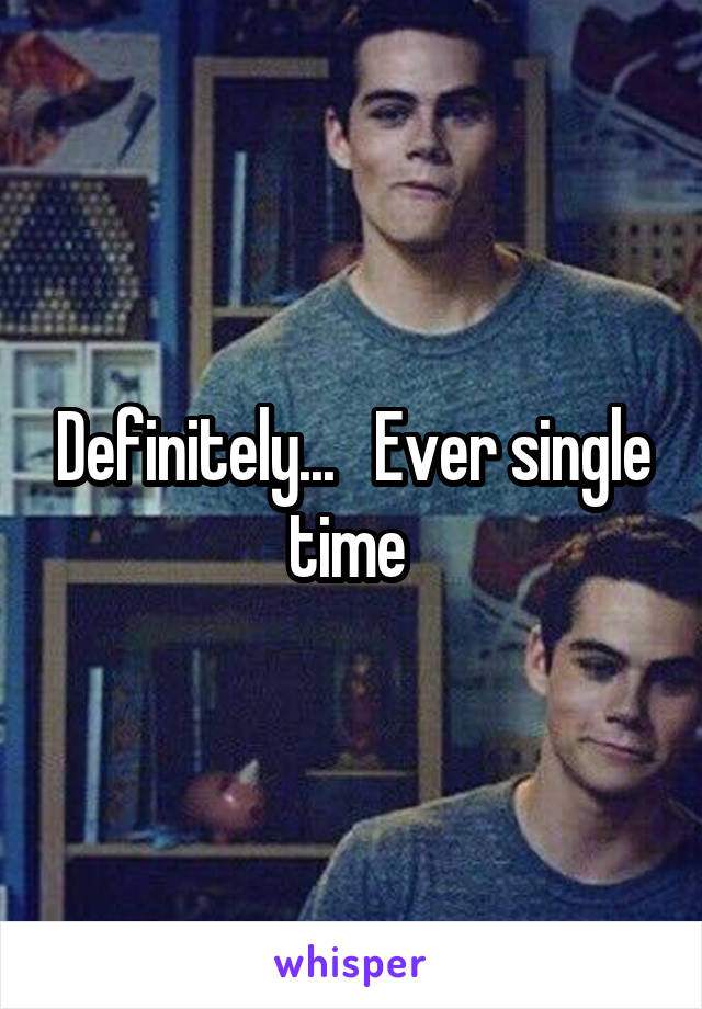 Definitely...   Ever single time 