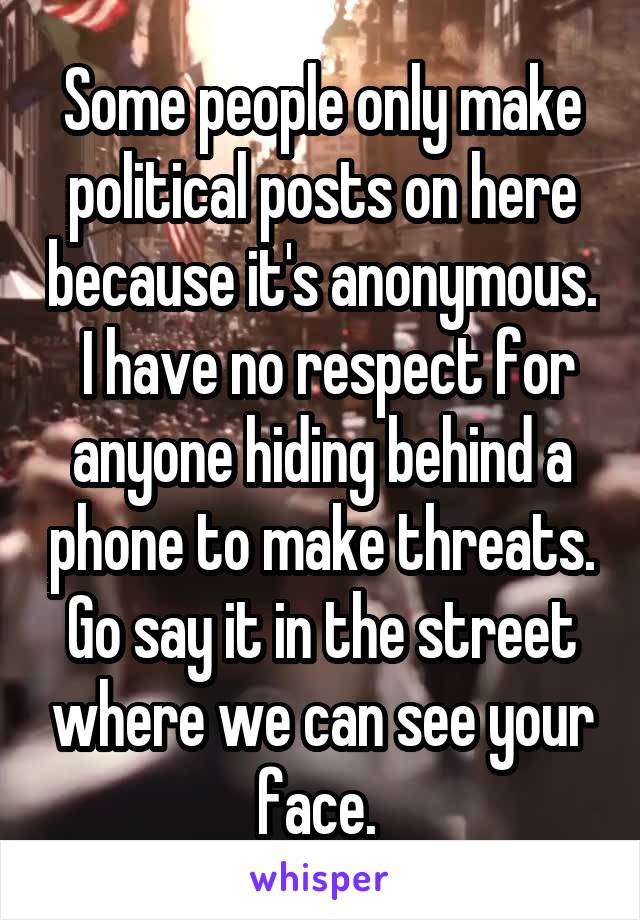 Some people only make political posts on here because it's anonymous.  I have no respect for anyone hiding behind a phone to make threats. Go say it in the street where we can see your face. 