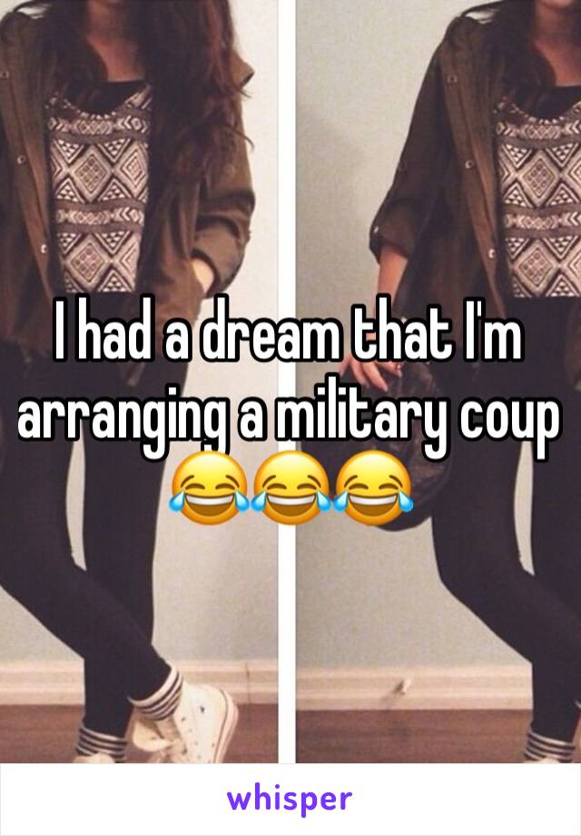 I had a dream that I'm arranging a military coup 😂😂😂