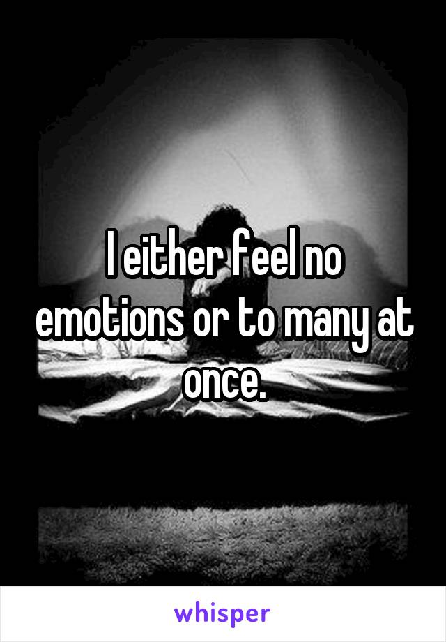 I either feel no emotions or to many at once.