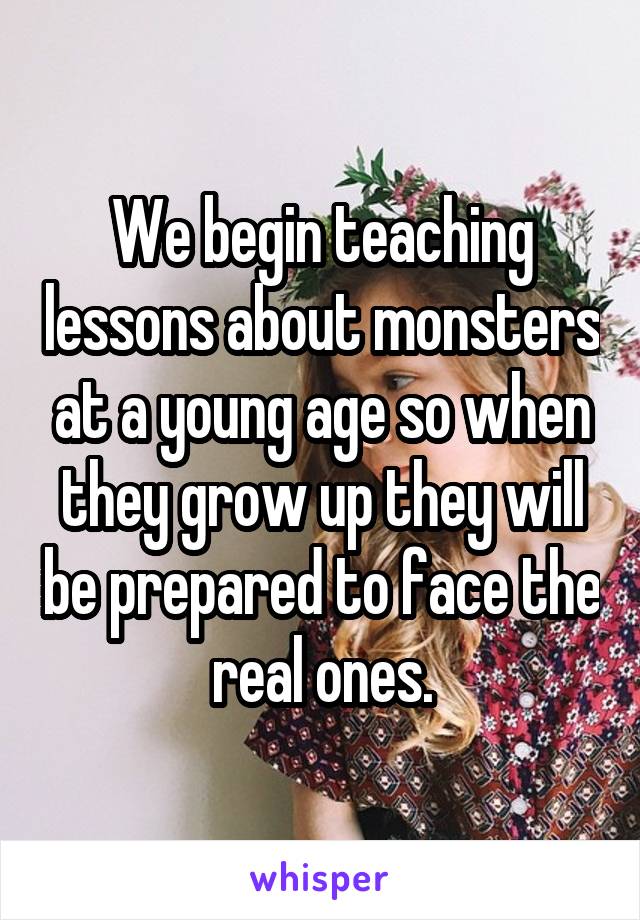 We begin teaching lessons about monsters at a young age so when they grow up they will be prepared to face the real ones.