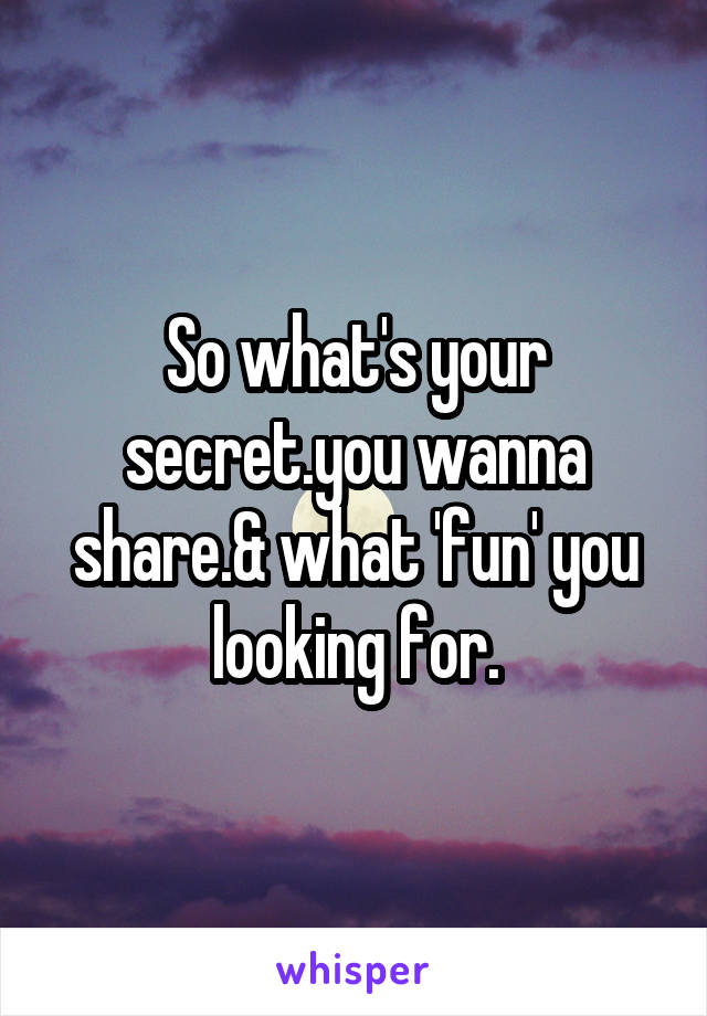 So what's your secret.you wanna share.& what 'fun' you looking for.