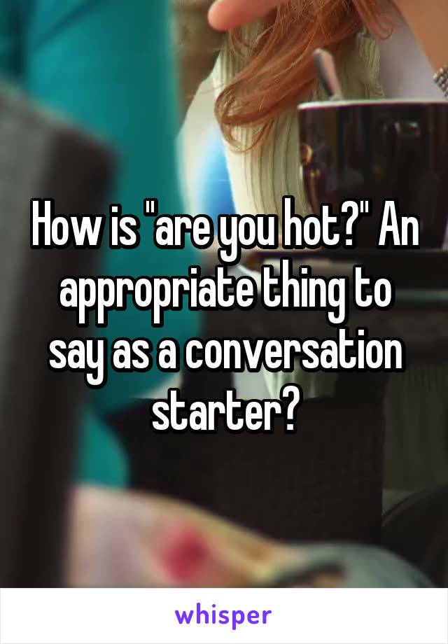 How is ''are you hot?'' An appropriate thing to say as a conversation starter?