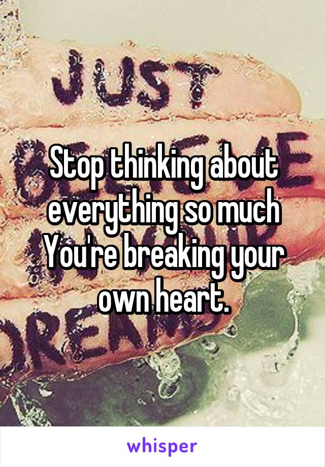 Stop thinking about everything so much You're breaking your own heart.