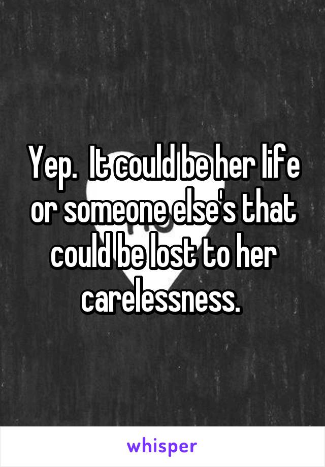 Yep.  It could be her life or someone else's that could be lost to her carelessness. 