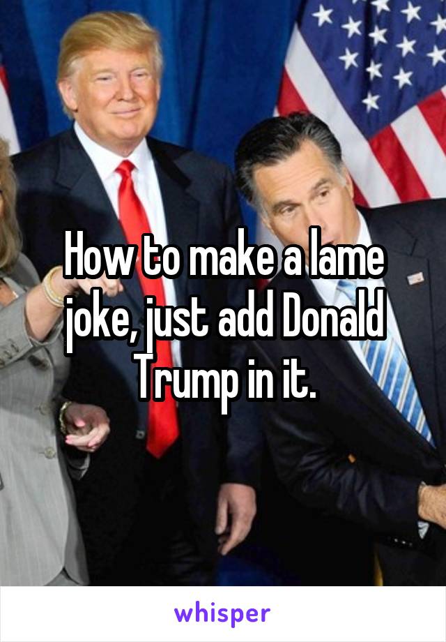 How to make a lame joke, just add Donald Trump in it.