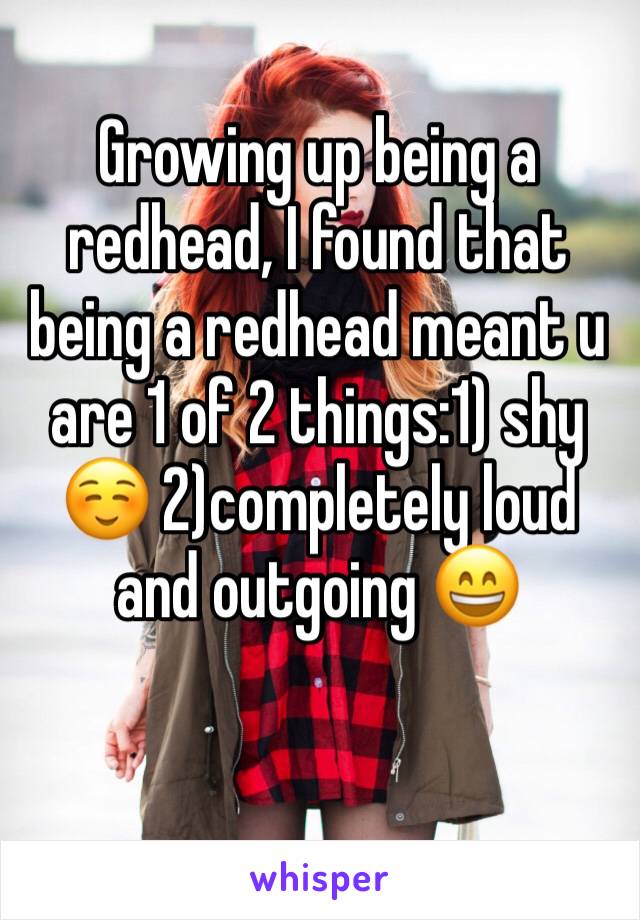 Growing up being a redhead, I found that being a redhead meant u are 1 of 2 things:1) shy ☺️ 2)completely loud and outgoing 😄