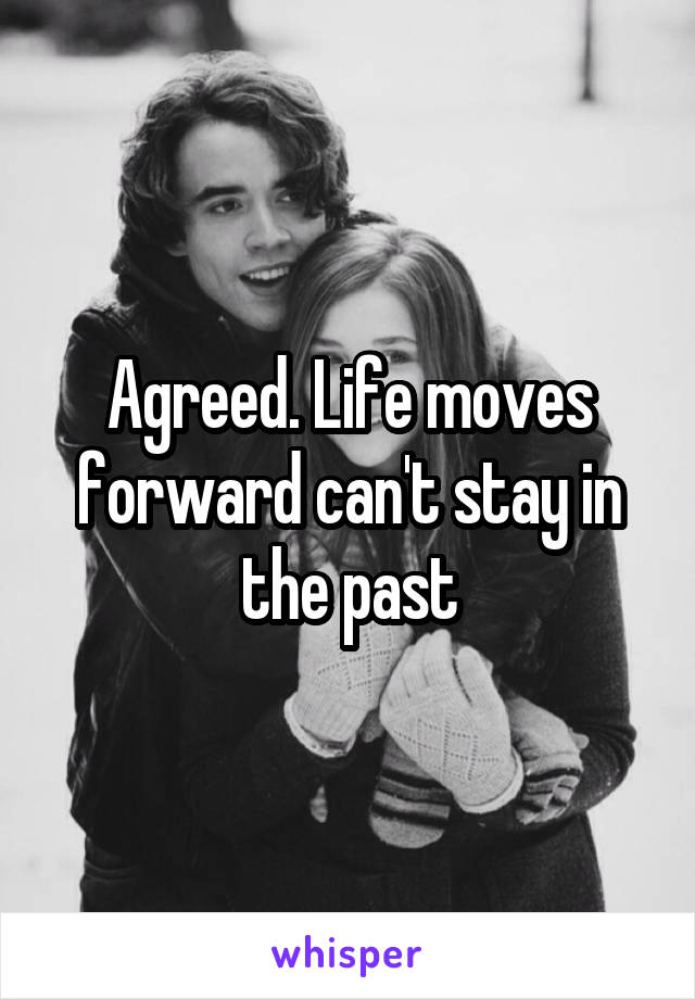 Agreed. Life moves forward can't stay in the past