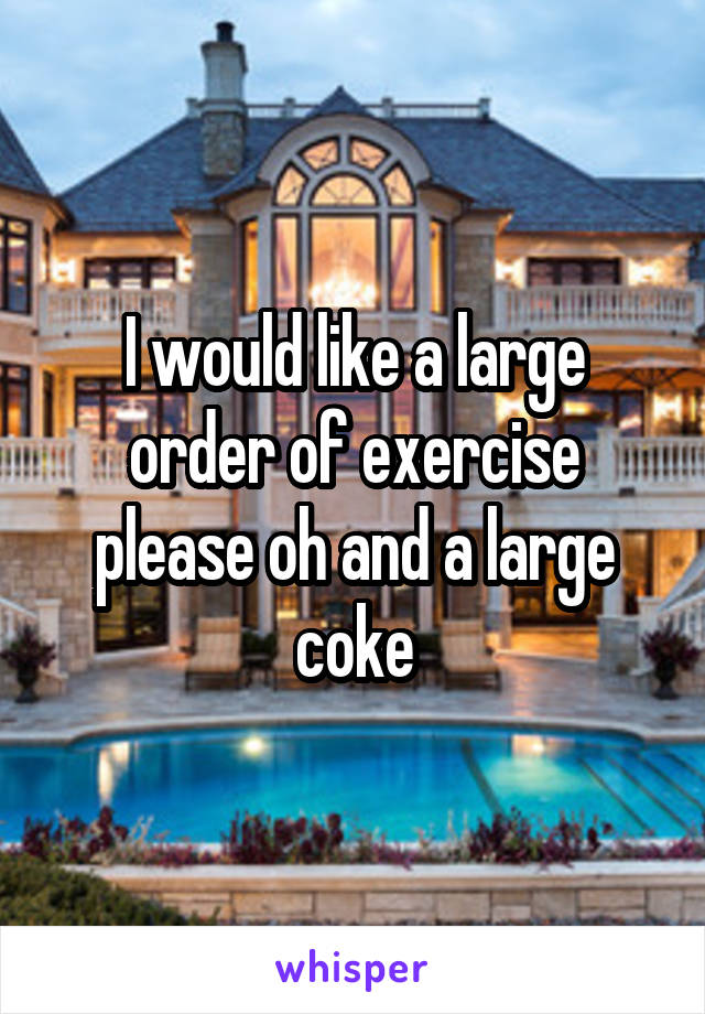 I would like a large order of exercise please oh and a large coke