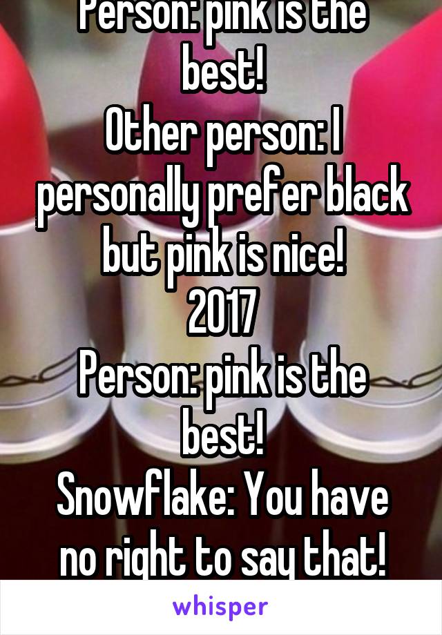 2012
Person: pink is the best!
Other person: I personally prefer black but pink is nice!
2017
Person: pink is the best!
Snowflake: You have no right to say that! Other colors are just as good!