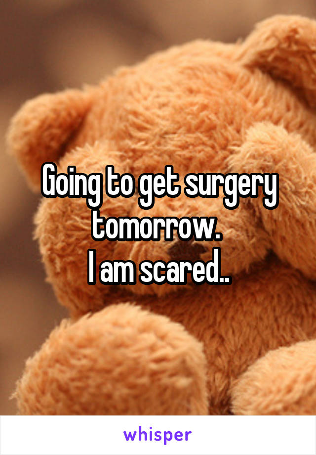 Going to get surgery tomorrow. 
I am scared..